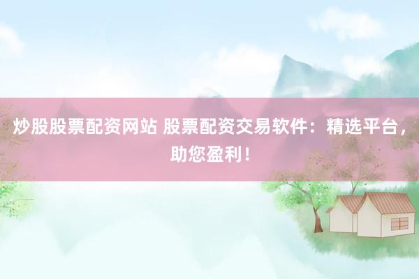 炒股股票配资网站 股票配资交易软件：精选平台，助您盈利！