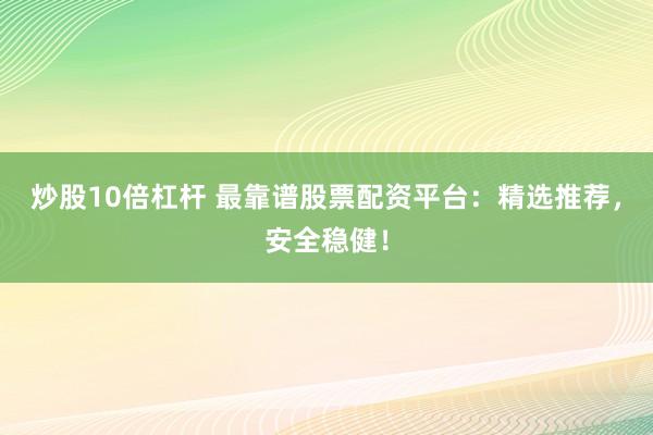 炒股10倍杠杆 最靠谱股票配资平台：精选推荐，安全稳健！