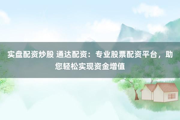 实盘配资炒股 通达配资：专业股票配资平台，助您轻松实现资金增值