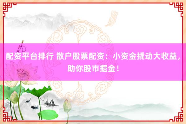 配资平台排行 散户股票配资：小资金撬动大收益，助你股市掘金！