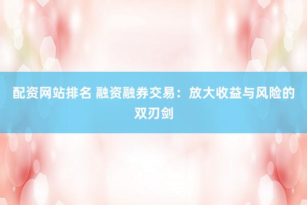 配资网站排名 融资融券交易：放大收益与风险的双刃剑