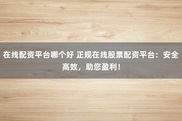在线配资平台哪个好 正规在线股票配资平台：安全高效，助您盈利！