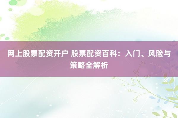 网上股票配资开户 股票配资百科：入门、风险与策略全解析
