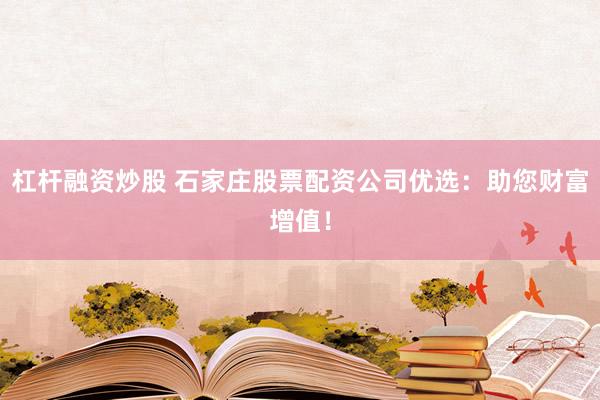 杠杆融资炒股 石家庄股票配资公司优选：助您财富增值！