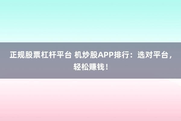 正规股票杠杆平台 机炒股APP排行：选对平台，轻松赚钱！
