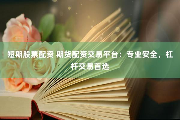 短期股票配资 期货配资交易平台：专业安全，杠杆交易首选