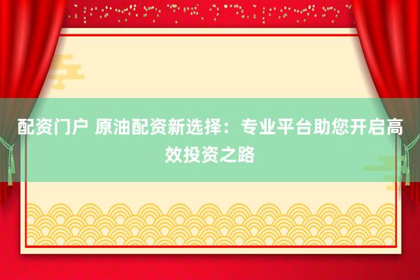 配资门户 原油配资新选择：专业平台助您开启高效投资之路