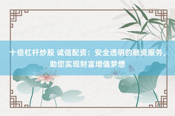 十倍杠杆炒股 诚信配资：安全透明的融资服务，助您实现财富增值梦想