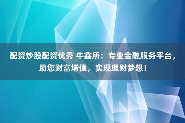 配资炒股配资优秀 牛鑫所：专业金融服务平台，助您财富增值，实现理财梦想！