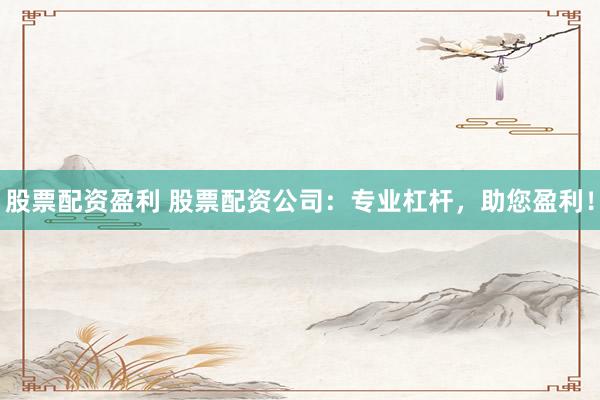 股票配资盈利 股票配资公司：专业杠杆，助您盈利！