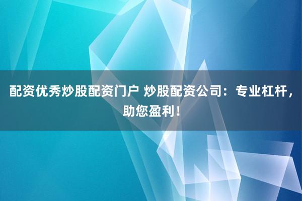 配资优秀炒股配资门户 炒股配资公司：专业杠杆，助您盈利！