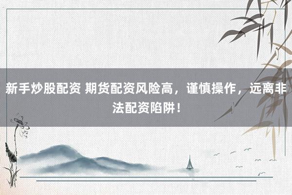 新手炒股配资 期货配资风险高，谨慎操作，远离非法配资陷阱！