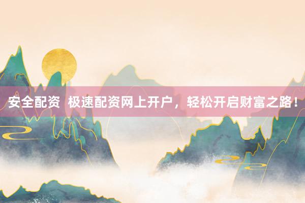 安全配资  极速配资网上开户，轻松开启财富之路！