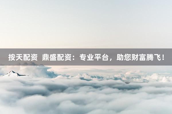 按天配资  鼎盛配资：专业平台，助您财富腾飞！