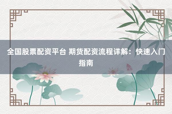 全国股票配资平台 期货配资流程详解：快速入门指南