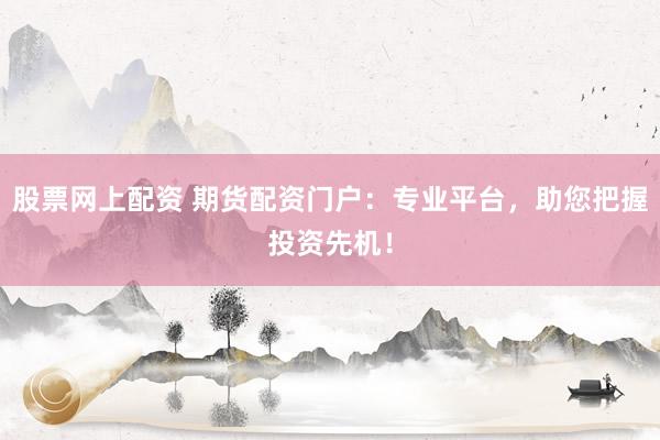 股票网上配资 期货配资门户：专业平台，助您把握投资先机！