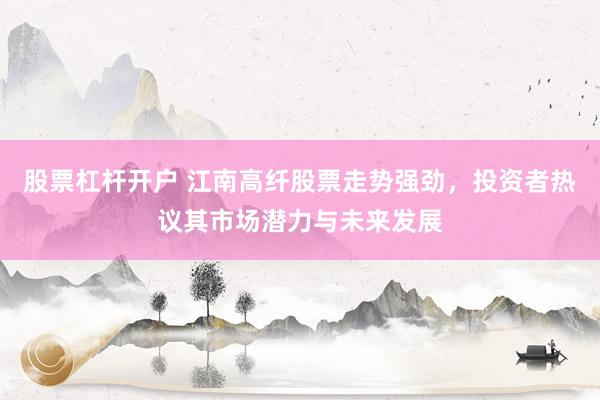 股票杠杆开户 江南高纤股票走势强劲，投资者热议其市场潜力与未来发展