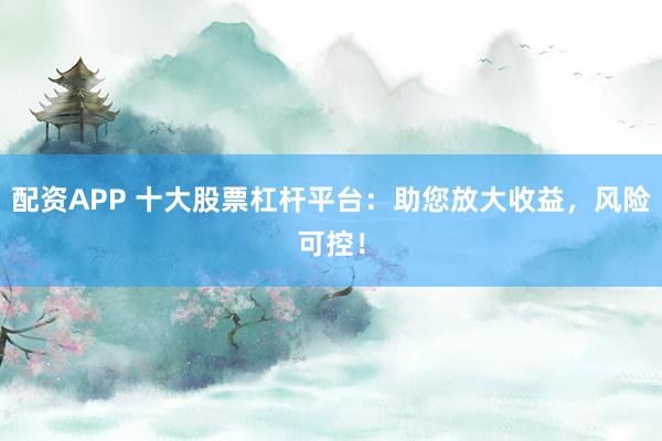 配资APP 十大股票杠杆平台：助您放大收益，风险可控！