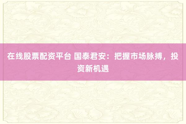 在线股票配资平台 国泰君安：把握市场脉搏，投资新机遇