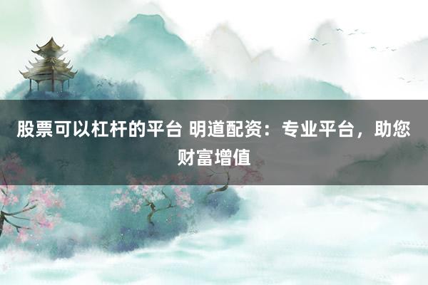 股票可以杠杆的平台 明道配资：专业平台，助您财富增值