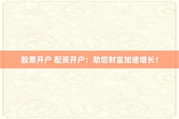 股票开户 配资开户：助您财富加速增长！