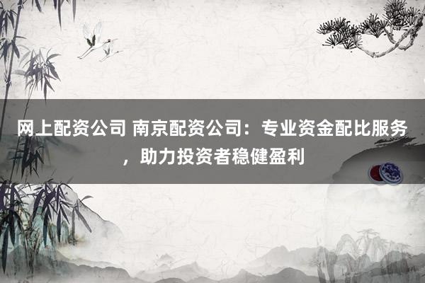 网上配资公司 南京配资公司：专业资金配比服务，助力投资者稳健盈利