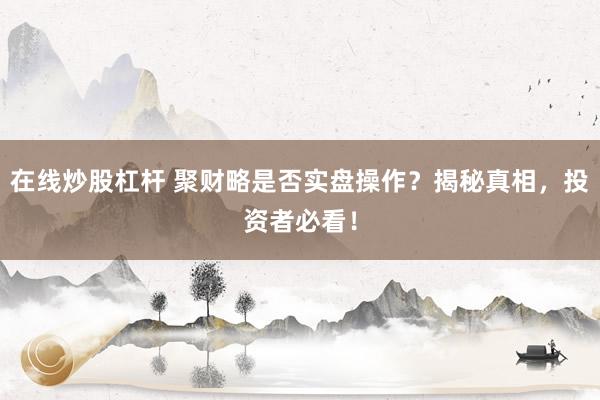 在线炒股杠杆 聚财略是否实盘操作？揭秘真相，投资者必看！