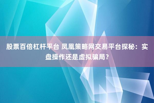 股票百倍杠杆平台 凤凰策略网交易平台探秘：实盘操作还是虚拟骗局？