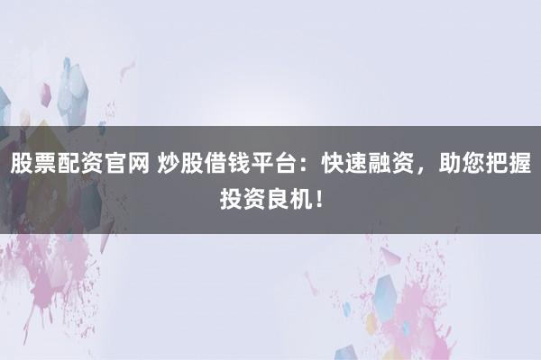 股票配资官网 炒股借钱平台：快速融资，助您把握投资良机！