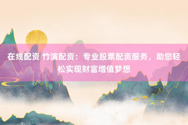 在线配资 竹演配资：专业股票配资服务，助您轻松实现财富增值梦想