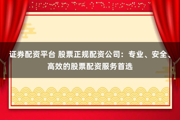 证券配资平台 股票正规配资公司：专业、安全、高效的股票配资服务首选