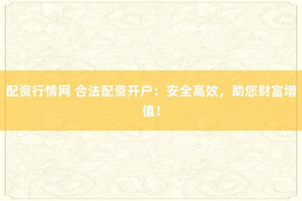 配资行情网 合法配资开户：安全高效，助您财富增值！