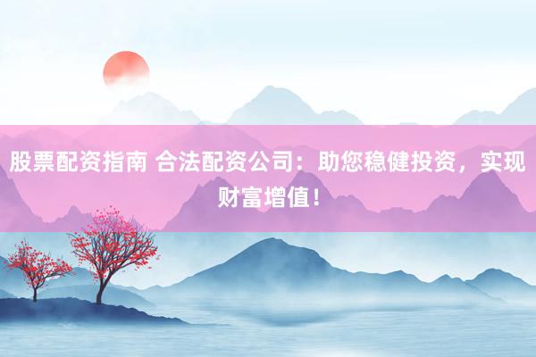股票配资指南 合法配资公司：助您稳健投资，实现财富增值！