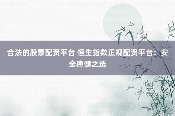 合法的股票配资平台 恒生指数正规配资平台：安全稳健之选