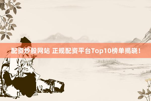 配资炒股网站 正规配资平台Top10榜单揭晓！