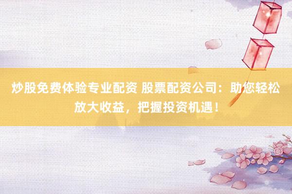 炒股免费体验专业配资 股票配资公司：助您轻松放大收益，把握投资机遇！