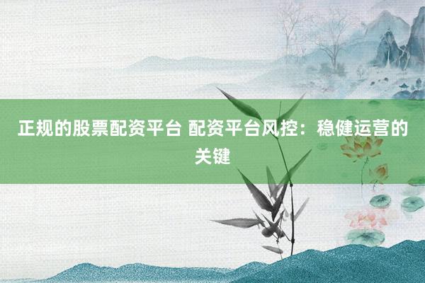 正规的股票配资平台 配资平台风控：稳健运营的关键
