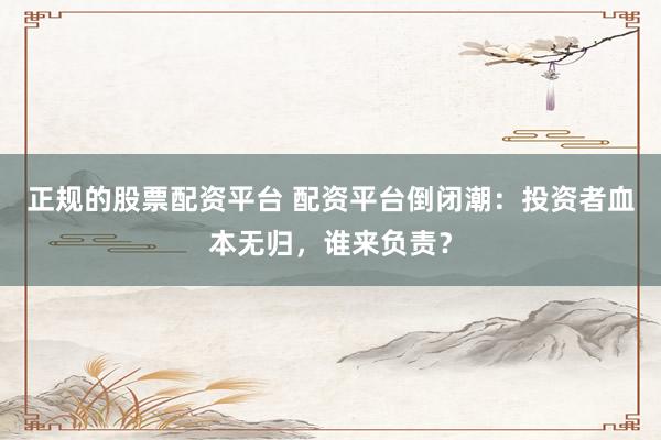 正规的股票配资平台 配资平台倒闭潮：投资者血本无归，谁来负责？