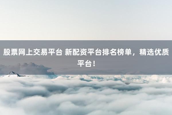 股票网上交易平台 新配资平台排名榜单，精选优质平台！