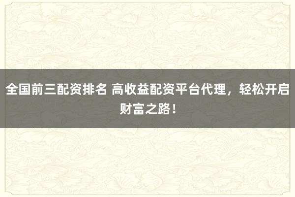 全国前三配资排名 高收益配资平台代理，轻松开启财富之路！