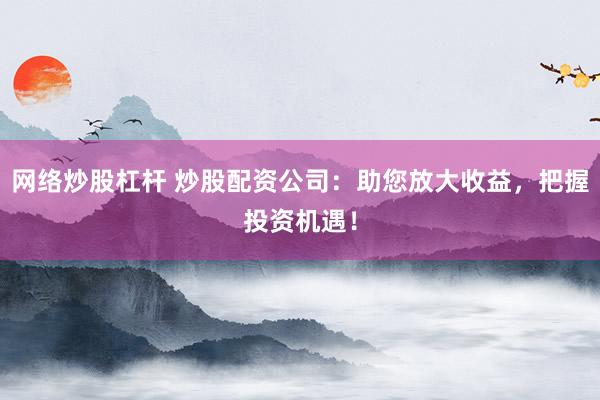 网络炒股杠杆 炒股配资公司：助您放大收益，把握投资机遇！