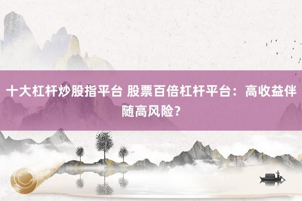 十大杠杆炒股指平台 股票百倍杠杆平台：高收益伴随高风险？