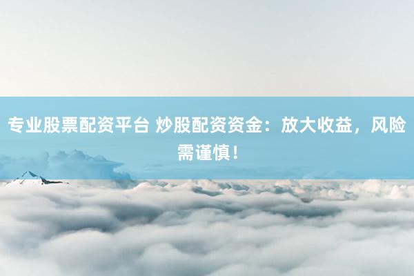 专业股票配资平台 炒股配资资金：放大收益，风险需谨慎！