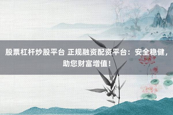 股票杠杆炒股平台 正规融资配资平台：安全稳健，助您财富增值！