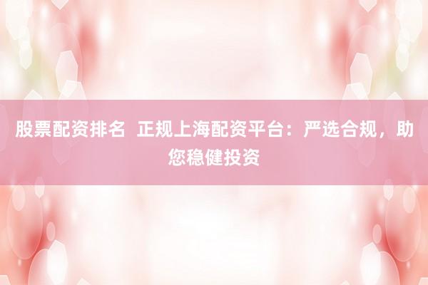 股票配资排名  正规上海配资平台：严选合规，助您稳健投资