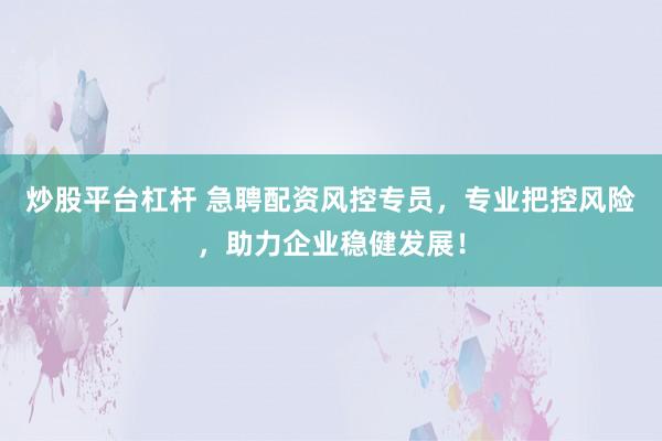 炒股平台杠杆 急聘配资风控专员，专业把控风险，助力企业稳健发展！