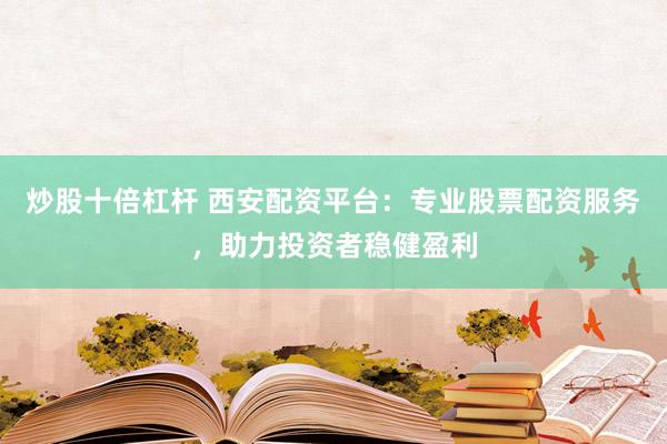 炒股十倍杠杆 西安配资平台：专业股票配资服务，助力投资者稳健盈利