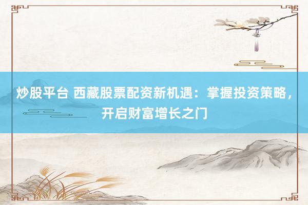 炒股平台 西藏股票配资新机遇：掌握投资策略，开启财富增长之门