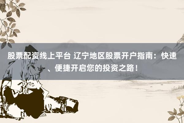 股票配资线上平台 辽宁地区股票开户指南：快速、便捷开启您的投资之路！