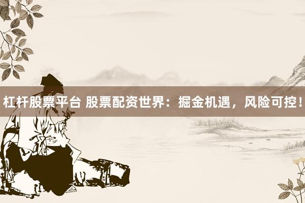 杠杆股票平台 股票配资世界：掘金机遇，风险可控！